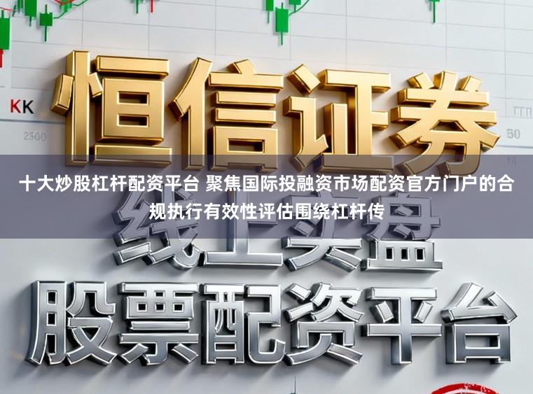 十大炒股杠杆配资平台 聚焦国际投融资市场配资官方门户的合规执行有效性评估围绕杠杆传