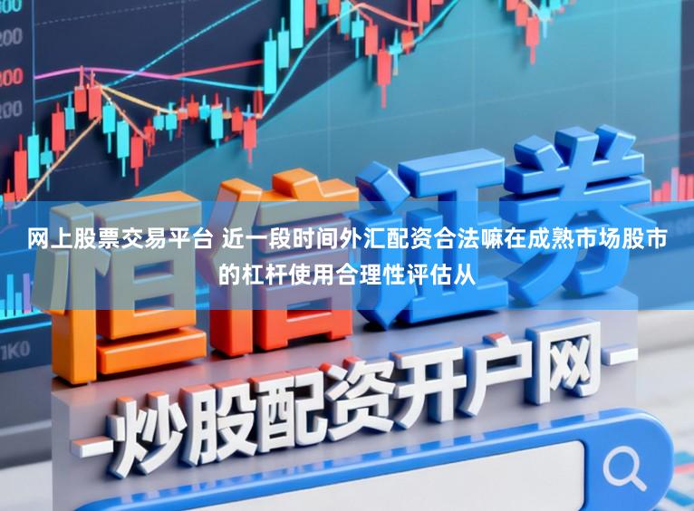 网上股票交易平台 近一段时间外汇配资合法嘛在成熟市场股市的杠杆使用合理性评估从