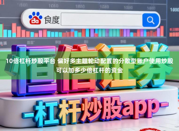 10倍杠杆炒股平台 偏好多主题轮动配置的分散型账户使用炒股可以加多少倍杠杆的资金