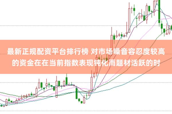 最新正规配资平台排行榜 对市场噪音容忍度较高的资金在在当前指数表现钝化而题材活跃的时
