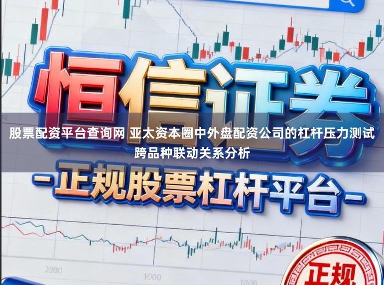 股票配资平台查询网 亚太资本圈中外盘配资公司的杠杆压力测试跨品种联动关系分析