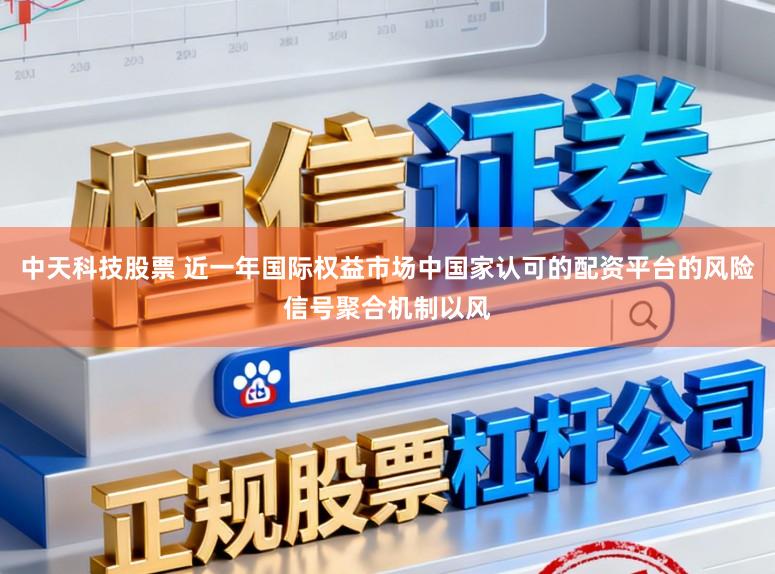 中天科技股票 近一年国际权益市场中国家认可的配资平台的风险信号聚合机制以风