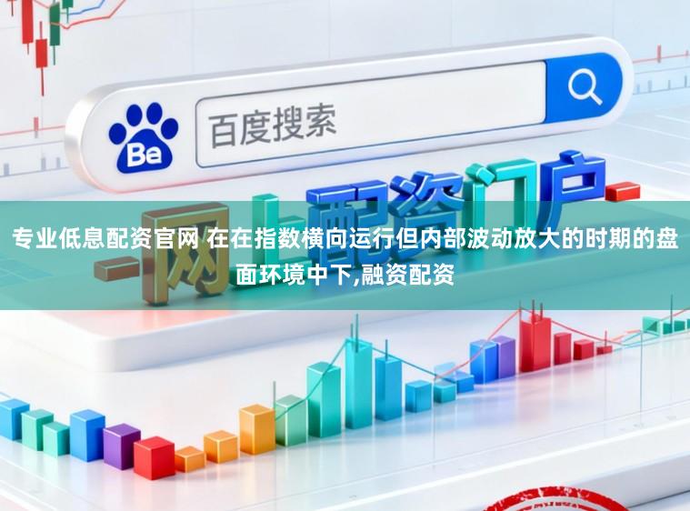 专业低息配资官网 在在指数横向运行但内部波动放大的时期的盘面环境中下,融资配资