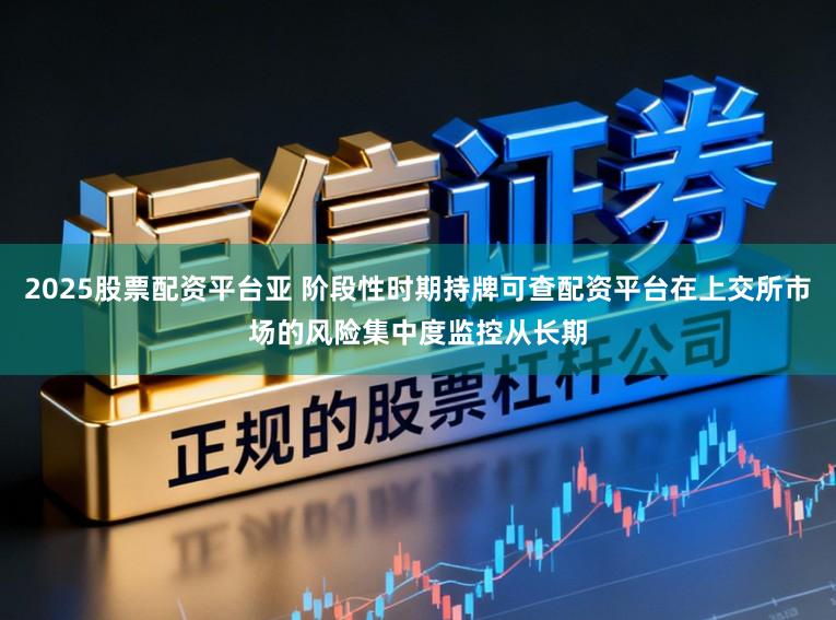 2025股票配资平台亚 阶段性时期持牌可查配资平台在上交所市场的风险集中度监控从长期