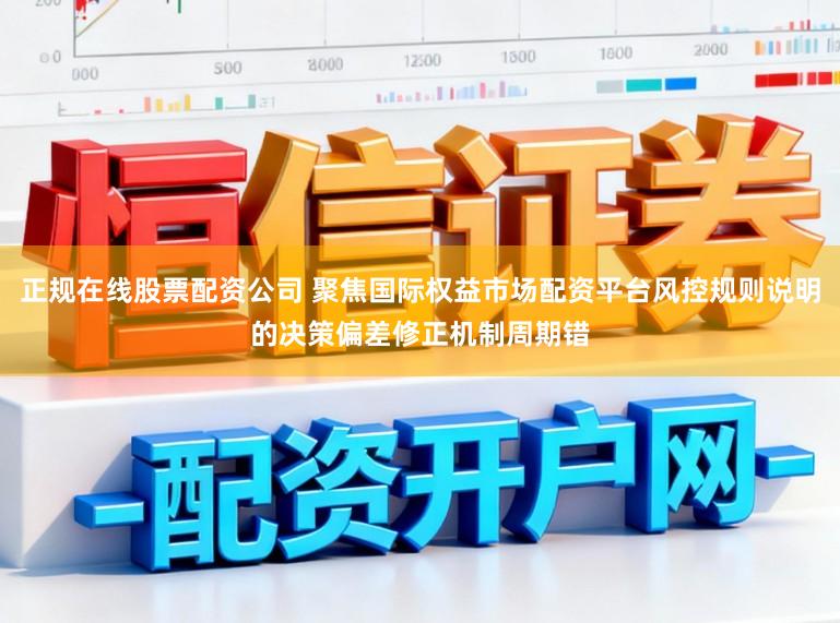 正规在线股票配资公司 聚焦国际权益市场配资平台风控规则说明的决策偏差修正机制周期错