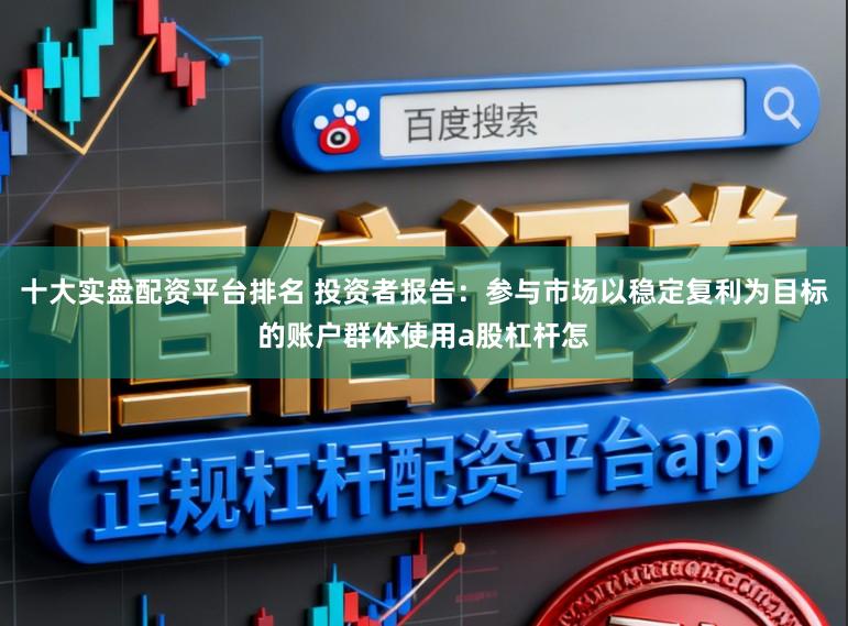 十大实盘配资平台排名 投资者报告：参与市场以稳定复利为目标的账户群体使用a股杠杆怎