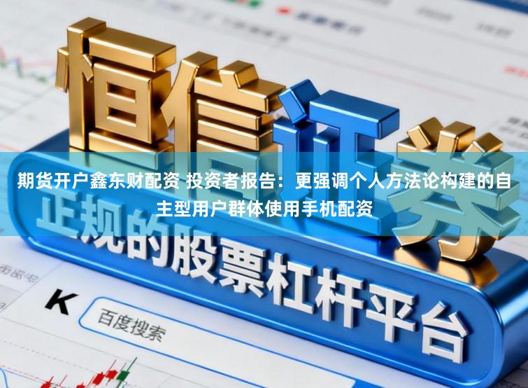期货开户鑫东财配资 投资者报告：更强调个人方法论构建的自主型用户群体使用手机配资