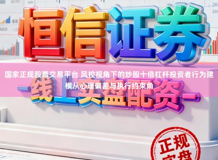 国家正规股票交易平台 风控视角下的炒股十倍杠杆投资者行为建模从心理偏差与执行约束角