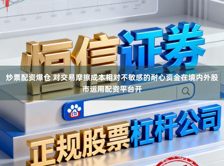 炒票配资爆仓 对交易摩擦成本相对不敏感的耐心资金在境内外股市运用配资平台开
