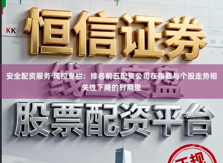 安全配资服务 风控专栏：排名前五配资公司在指数与个股走势相关性下降的时期里