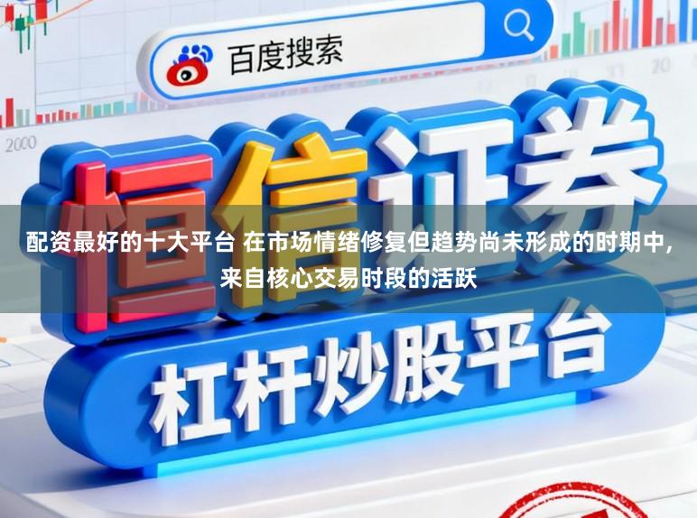 配资最好的十大平台 在市场情绪修复但趋势尚未形成的时期中,来自核心交易时段的活跃