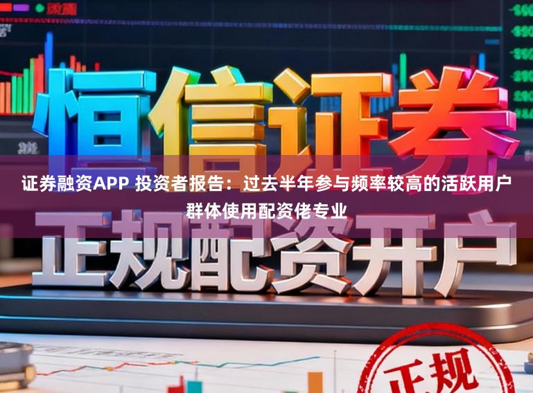 证券融资APP 投资者报告：过去半年参与频率较高的活跃用户群体使用配资佬专业
