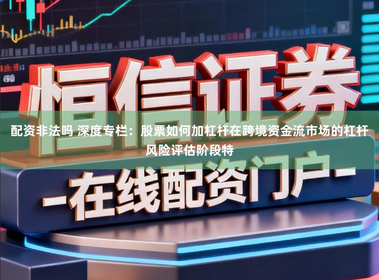 配资非法吗 深度专栏：股票如何加杠杆在跨境资金流市场的杠杆风险评估阶段特
