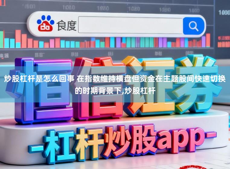 炒股杠杆是怎么回事 在指数维持横盘但资金在主题股间快速切换的时期背景下,炒股杠杆