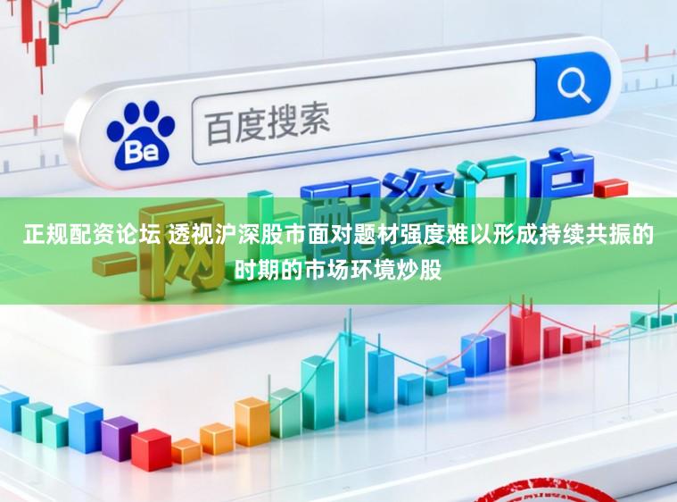 正规配资论坛 透视沪深股市面对题材强度难以形成持续共振的时期的市场环境炒股