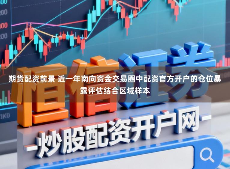 期货配资前景 近一年南向资金交易圈中配资官方开户的仓位暴露评估结合区域样本