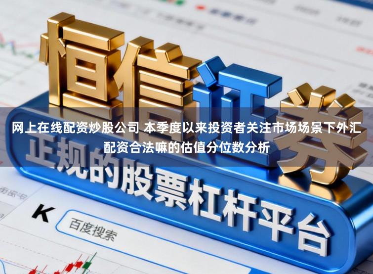网上在线配资炒股公司 本季度以来投资者关注市场场景下外汇配资合法嘛的估值分位数分析