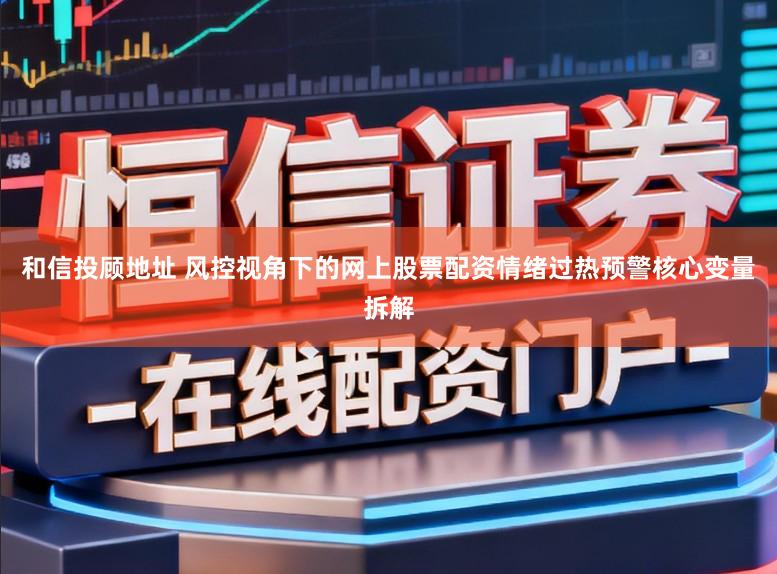 和信投顾地址 风控视角下的网上股票配资情绪过热预警核心变量拆解