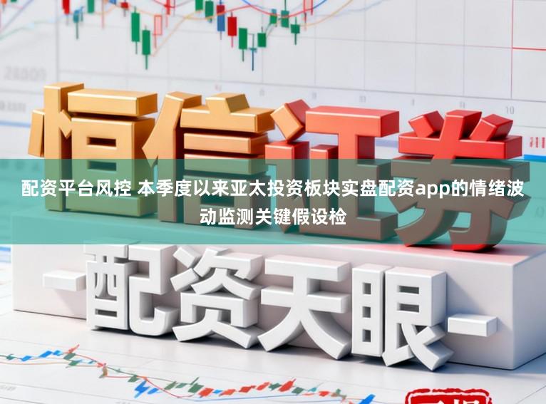 配资平台风控 本季度以来亚太投资板块实盘配资app的情绪波动监测关键假设检