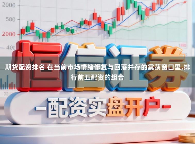 期货配资排名 在当前市场情绪修复与回落并存的震荡窗口里,排行前五配资的组合