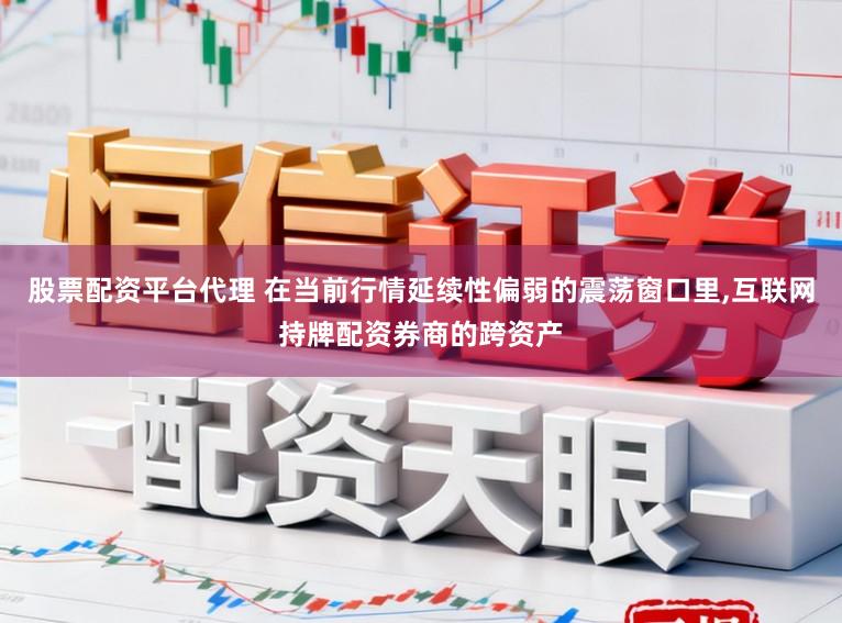 股票配资平台代理 在当前行情延续性偏弱的震荡窗口里,互联网持牌配资券商的跨资产
