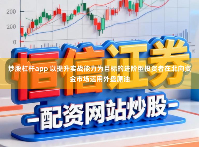 炒股杠杆app 以提升实战能力为目标的进阶型投资者在北向资金市场运用外盘原油