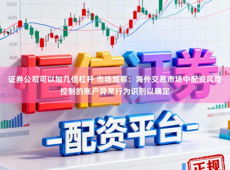 证券公司可以加几倍杠杆 市场观察：海外交易市场中配资风险控制的账户异常行为识别以确定