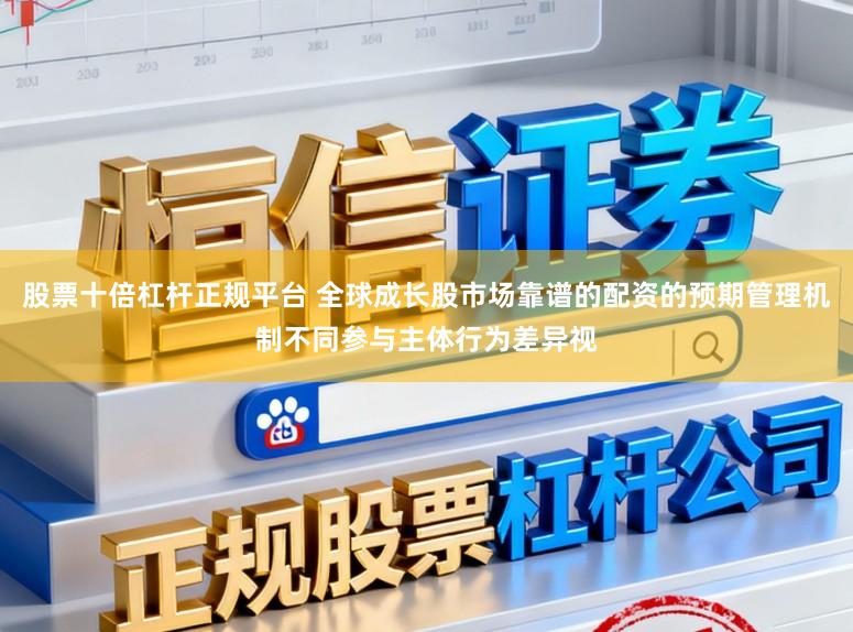 股票十倍杠杆正规平台 全球成长股市场靠谱的配资的预期管理机制不同参与主体行为差异视