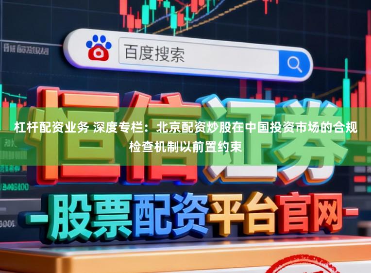 杠杆配资业务 深度专栏：北京配资炒股在中国投资市场的合规检查机制以前置约束