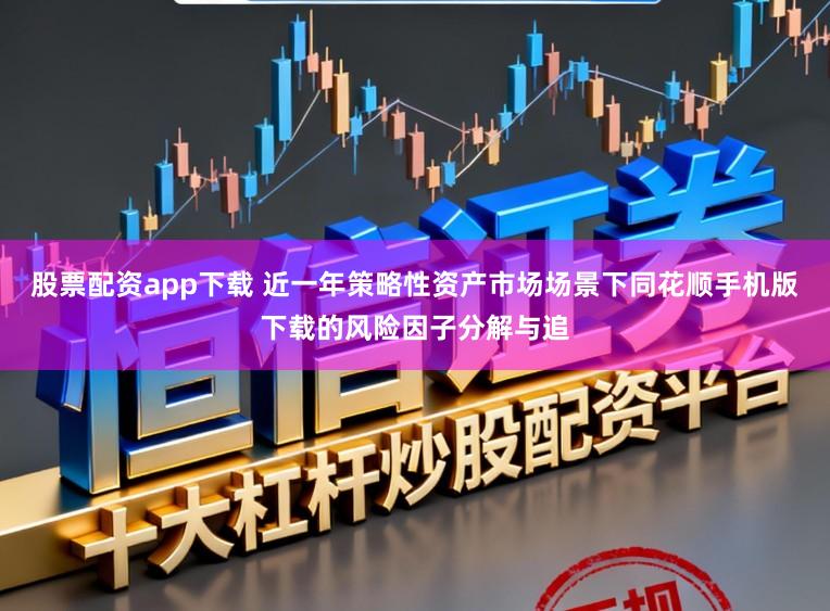股票配资app下载 近一年策略性资产市场场景下同花顺手机版下载的风险因子分解与追