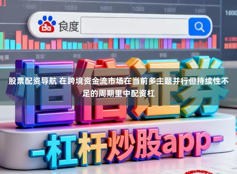 股票配资导航 在跨境资金流市场在当前多主题并行但持续性不足的周期里中配资杠