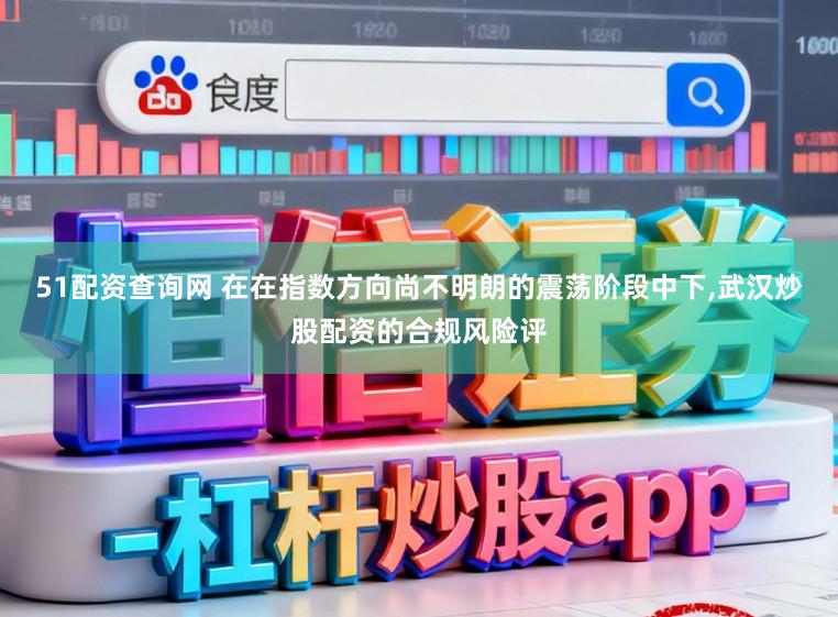 51配资查询网 在在指数方向尚不明朗的震荡阶段中下,武汉炒股配资的合规风险评