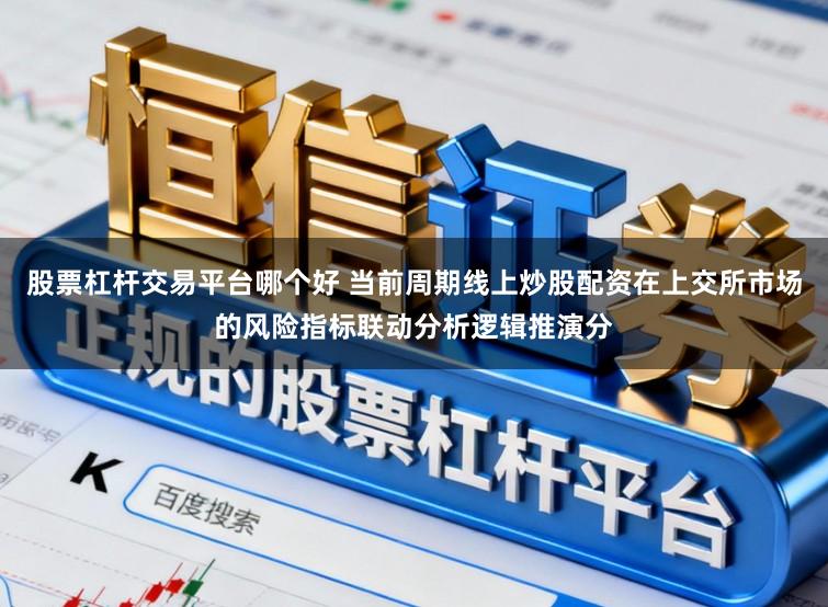 股票杠杆交易平台哪个好 当前周期线上炒股配资在上交所市场的风险指标联动分析逻辑推演分