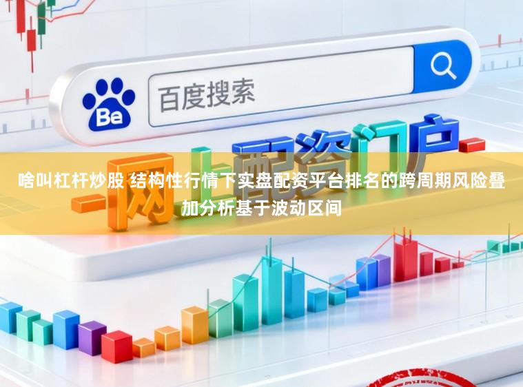 啥叫杠杆炒股 结构性行情下实盘配资平台排名的跨周期风险叠加分析基于波动区间