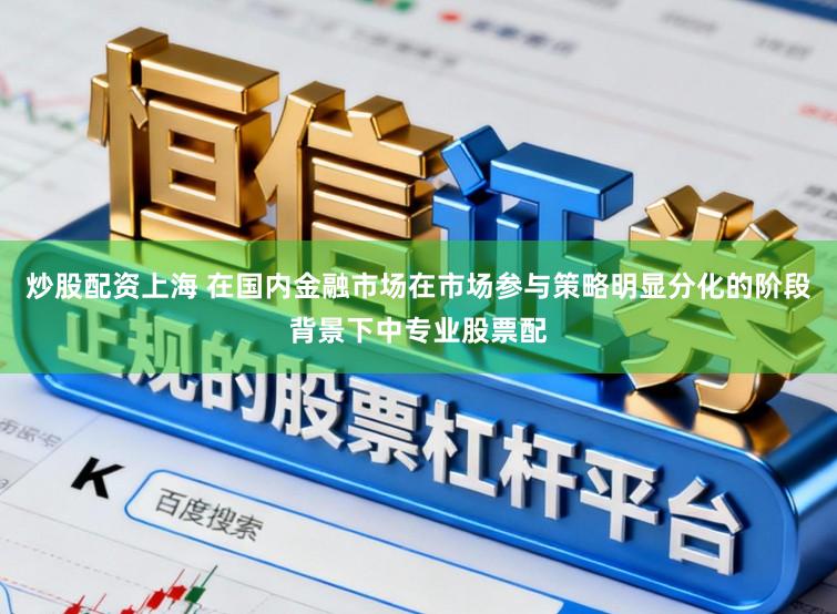 炒股配资上海 在国内金融市场在市场参与策略明显分化的阶段背景下中专业股票配