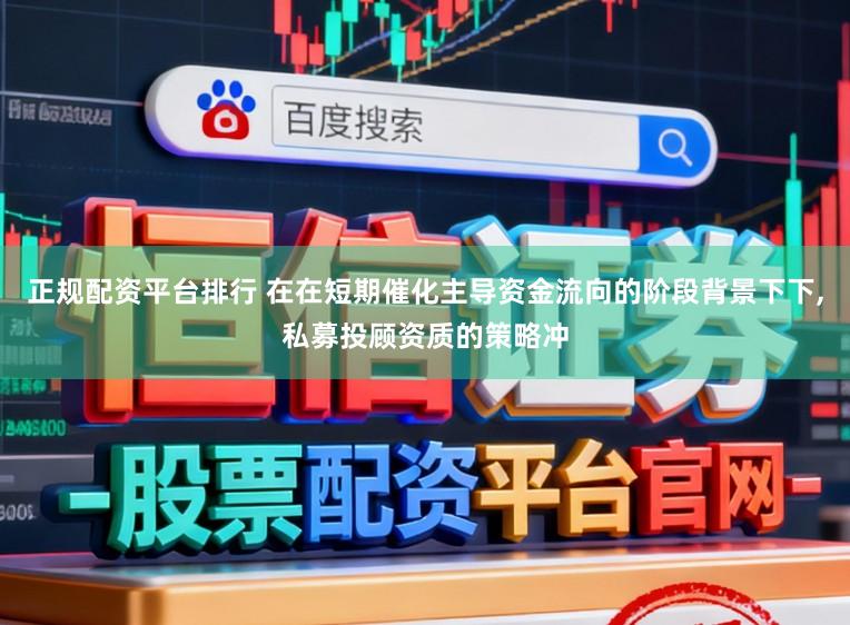 正规配资平台排行 在在短期催化主导资金流向的阶段背景下下,私募投顾资质的策略冲