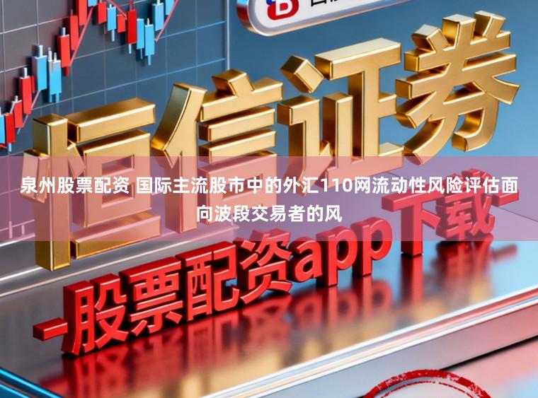 泉州股票配资 国际主流股市中的外汇110网流动性风险评估面向波段交易者的风