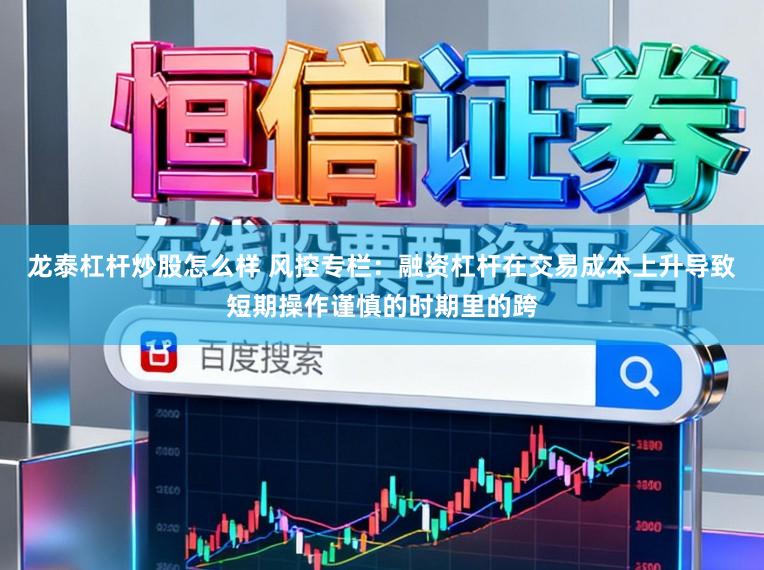 龙泰杠杆炒股怎么样 风控专栏：融资杠杆在交易成本上升导致短期操作谨慎的时期里的跨