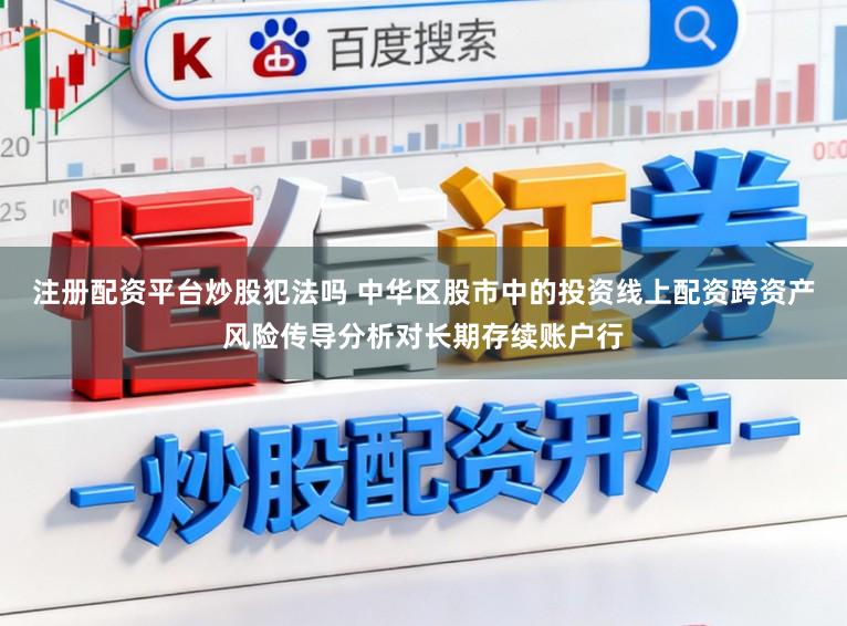 注册配资平台炒股犯法吗 中华区股市中的投资线上配资跨资产风险传导分析对长期存续账户行