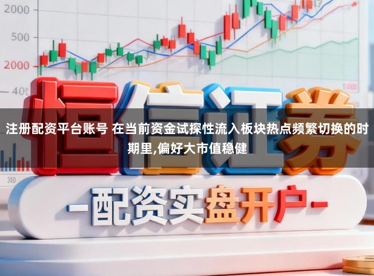 注册配资平台账号 在当前资金试探性流入板块热点频繁切换的时期里,偏好大市值稳健