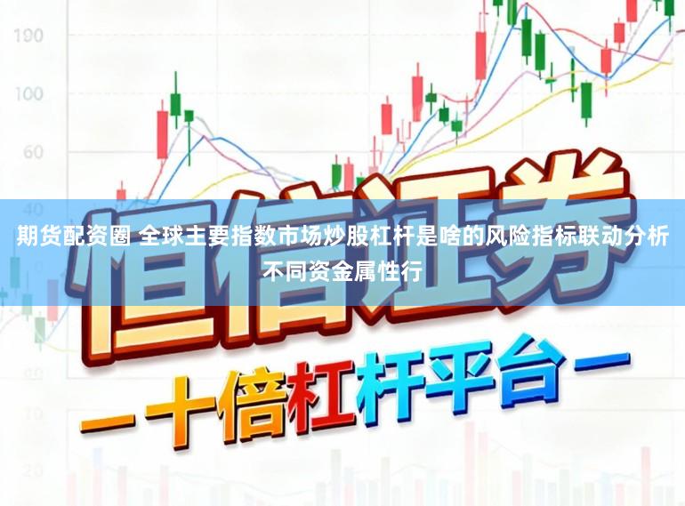 期货配资圈 全球主要指数市场炒股杠杆是啥的风险指标联动分析不同资金属性行