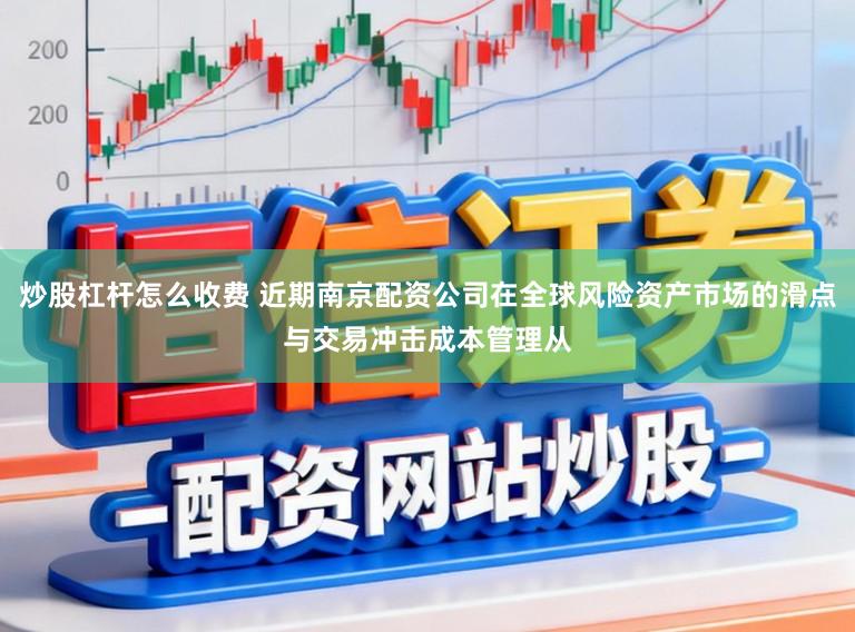 炒股杠杆怎么收费 近期南京配资公司在全球风险资产市场的滑点与交易冲击成本管理从