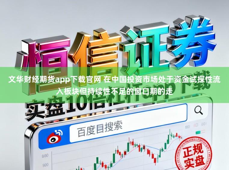 文华财经期货app下载官网 在中国投资市场处于资金试探性流入板块但持续性不足的窗口期的走