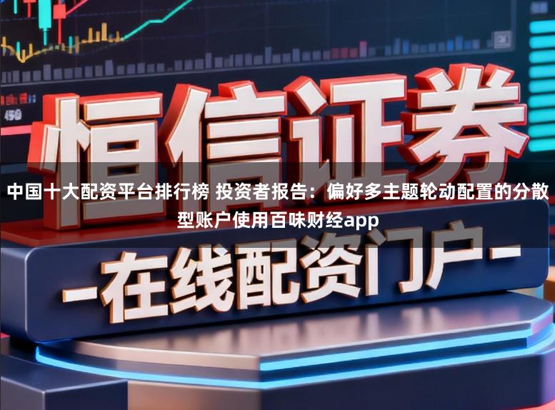 中国十大配资平台排行榜 投资者报告：偏好多主题轮动配置的分散型账户使用百味财经app