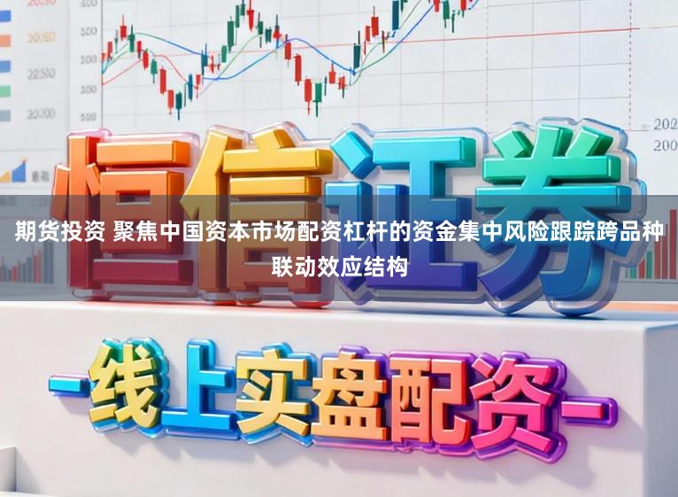 期货投资 聚焦中国资本市场配资杠杆的资金集中风险跟踪跨品种联动效应结构