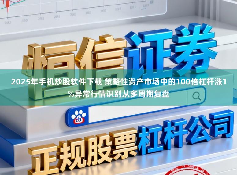 2025年手机炒股软件下载 策略性资产市场中的100倍杠杆涨1%异常行情识别从多周期复盘
