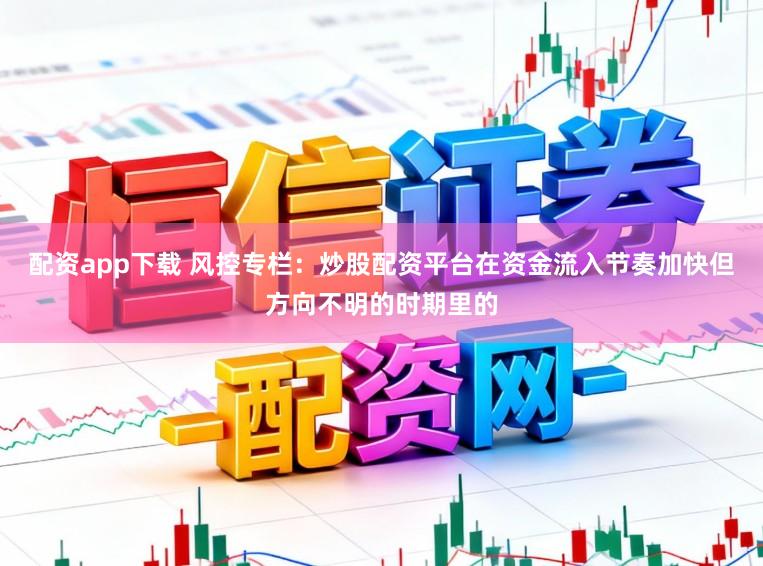 配资app下载 风控专栏：炒股配资平台在资金流入节奏加快但方向不明的时期里的
