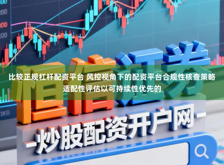 比较正规杠杆配资平台 风控视角下的配资平台合规性核查策略适配性评估以可持续性优先的