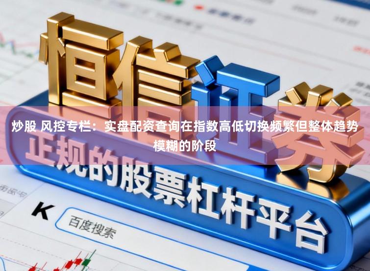 炒股 风控专栏：实盘配资查询在指数高低切换频繁但整体趋势模糊的阶段