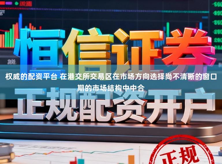 权威的配资平台 在港交所交易区在市场方向选择尚不清晰的窗口期的市场结构中中合